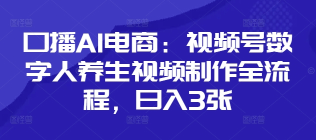 口播AI电商：视频号数字人养生视频制作全流程，日入3张-圆梦资源网