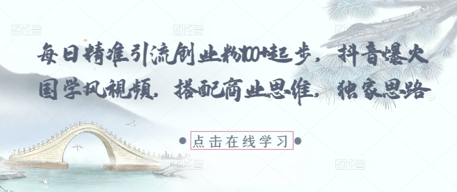 每日精准引流创业粉100+起步，抖音爆火国学风视频，搭配商业思维，独家思路-圆梦资源网