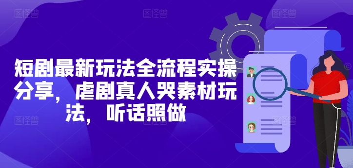 短剧最新玩法全流程实操分享，虐剧真人哭素材玩法，听话照做-圆梦资源网