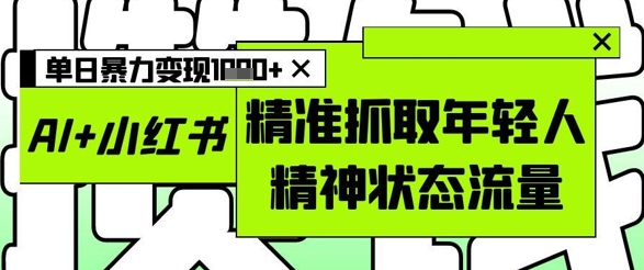 AI+小红书图文，精准抓取年轻人精神状态流量，单日暴力变现多张-圆梦资源网