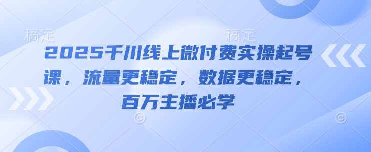 2025千川线上微付费实操起号课，流量更稳定，数据更稳定，百万主播必学-圆梦资源网