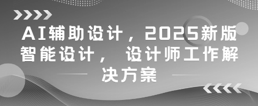 AI辅助设计，2025新版智能设计， 设计师工作解决方案-圆梦资源网