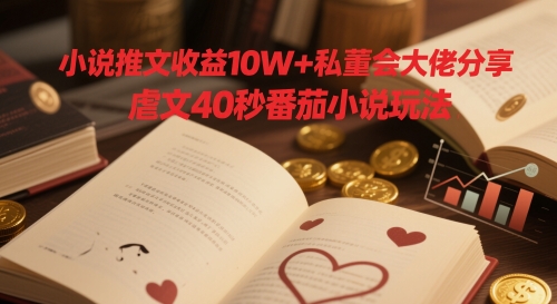 小说推文收益10W+私董会大佬分享，虐文40秒番茄小说玩法-圆梦资源网