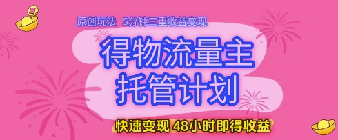 得物流量主托管计划，原创玩法，5分钟三重收益变现，快速变现，48小时即得收益【揭秘】-圆梦资源网