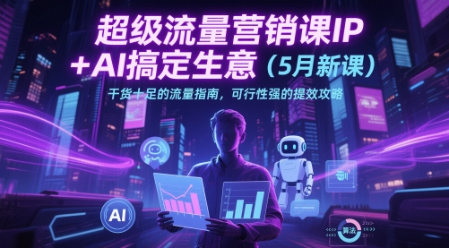 超级流量营销课IP+AI搞定生意（5月新课）干货十足的流量指南，可行性强的提效攻略-圆梦资源网