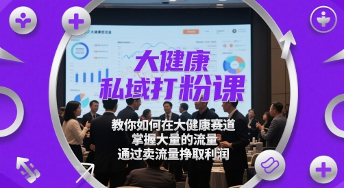 大健康私域打粉课，​教你如何在大健康赛道，掌握大量的流量，通过卖流量挣取利润-圆梦资源网