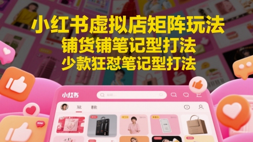 小红书虚拟店矩阵玩法，铺货铺笔记型打法，少款狂怼笔记型打法-圆梦资源网