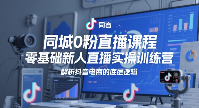 同城0粉直播课程，零基础新人直播实操训练营，解析抖音电商的底层逻辑-圆梦资源网