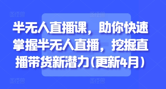 半无人直播课，助你快速掌握半无人直播，挖掘直播带货新潜力(更新5月)-圆梦资源网