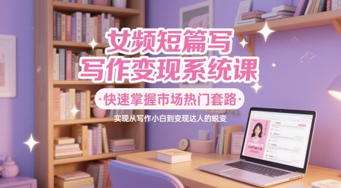 女频短篇写作变现系统课，快速掌握市场热门套路，实现从写作小白到变现达人的蜕变-圆梦资源网