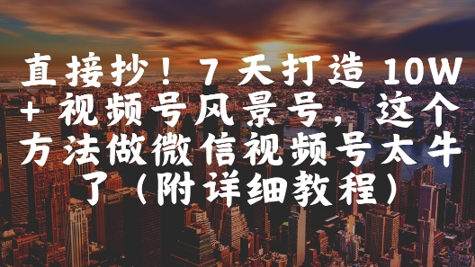 直接抄！7 天打造 10W + 视频号风景号，这个方法做微信视频号太牛了(附详细教程)-圆梦资源网