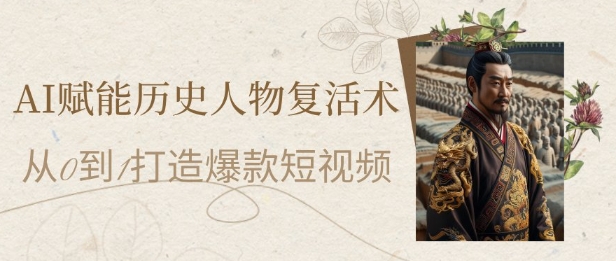 AI赋能历史人物复活术：从0到1打造爆款短视频，7天涨粉10W，小白也能月入过1W-圆梦资源网