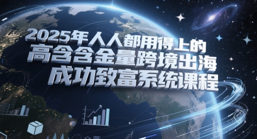 2025年人人都用得上的高含金量跨境出海成功致富系统课程-圆梦资源网