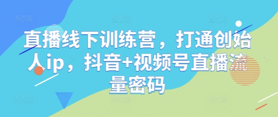 直播线下训练营，打通创始人ip，抖音+视频号直播流量密码-圆梦资源网