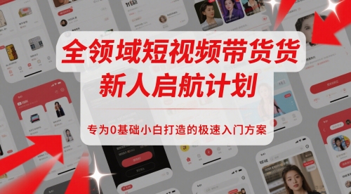 全领域短视频带货新人启航计划，专为0基础小白打造的极速入门方案-圆梦资源网
