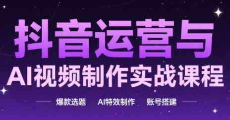 抖音运营与AI视频制作实战课程，爆款选题-AI特效制作-账号搭建-圆梦资源网