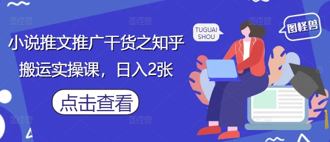 小说推文推广干货之知乎搬运实操课，日入2张-圆梦资源网