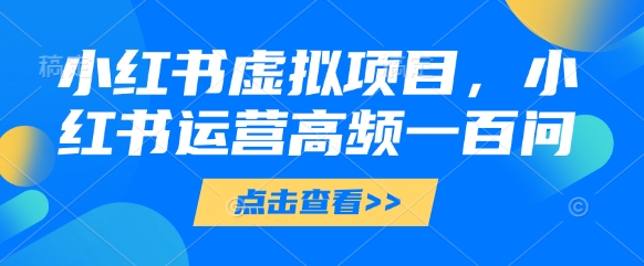小红书虚拟项目，小红书运营高频一百问【文档】-圆梦资源网