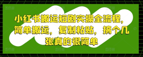 小红书搬运短剧实操全流程，简单搬运，复制粘贴，搞个几张真的很简单-圆梦资源网