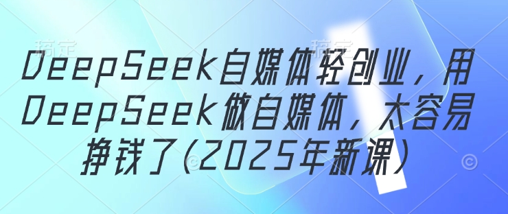 DeepSeek自媒体轻创业，用DeepSeek做自媒体，太容易挣钱了(2025年新课)-圆梦资源网