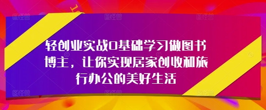 轻创业实战0基础学习做图书博主，让你实现居家创收和旅行办公的美好生活-圆梦资源网
