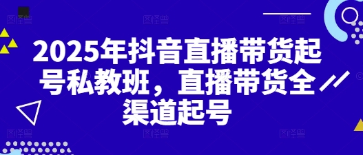 2025年抖音直播带货起号私教班，直播带货全渠道起号-圆梦资源网