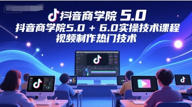抖音商学院5.0+6.0实操技术课程，视频制作热门技术-圆梦资源网