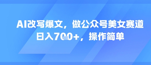 AI改写爆文，做公众号美女赛道，日入7张+，操作简单-圆梦资源网