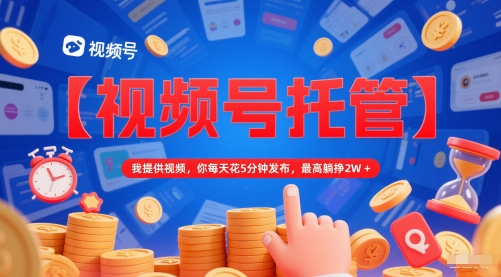 【视频号托管 】我提供视频，你每天花5分钟发布，最高躺挣2W+【揭秘】-圆梦资源网
