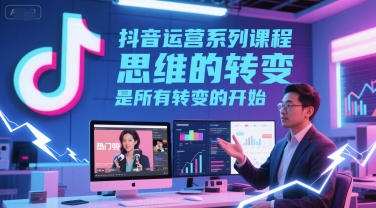 抖音运营系列课程，思维的转变，是所有转变的开始-圆梦资源网