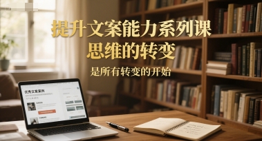 提升文案能力系列课，思维的转变，是所有转变的开始-圆梦资源网