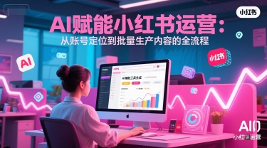 AI 赋能小红书运营：从账号定位到批量生产内容的全流程-圆梦资源网