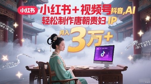 小红书+视频号+抖音，AI轻松制作唐朝贵妇IP，每天30分钟，轻松产出N条，月入3W+-圆梦资源网
