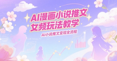 AI漫画小说推文女频玩法教学，AI小说推文变现全流程-圆梦资源网