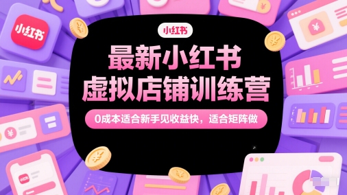 最新小红书虚拟店铺训练营，0成本适合新手见收益快，适合矩阵做-圆梦资源网