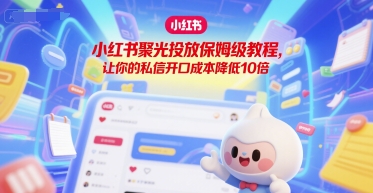 小红书聚光投放保姆级教程，让你的私信开口成本降低10倍-圆梦资源网