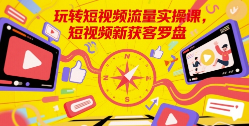 玩转短视频流量实操课，短视频新获客罗盘-圆梦资源网