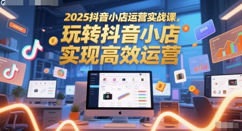 2025抖音小店运营实战课，玩转抖音小店，实现高效运营-圆梦资源网
