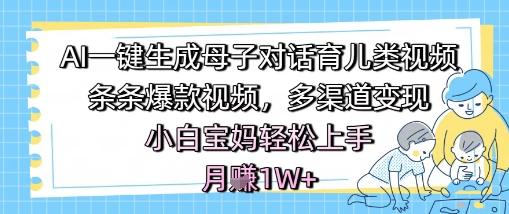 AI一键生成母子对话育儿类视频，条条爆款视频，多渠道变现，小白宝妈轻松上手，月入1W+-圆梦资源网