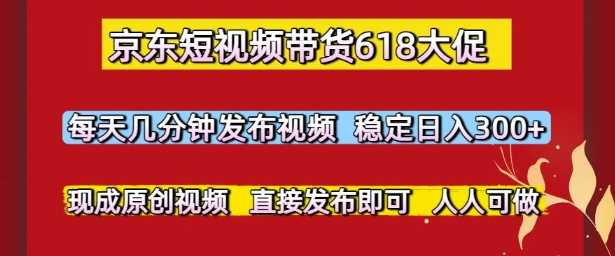 京东短视频带货618大促，每天几分钟发布视频，稳定日入3张+，现成原创视频，直接发布即可【揭秘】-圆梦资源网