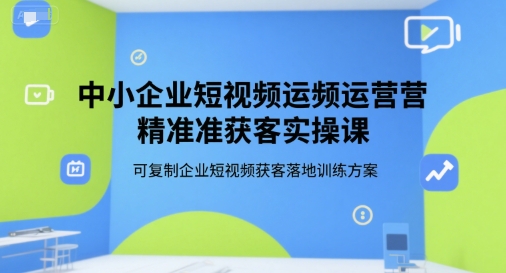 中小企业短视频运营精准获客实操课，可复制企业短视频获客落地训练方案-圆梦资源网