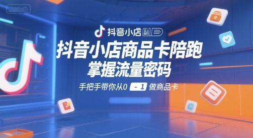 抖音小店商品卡陪跑，掌握流量密码，手把手带你从0-1做商品卡-圆梦资源网