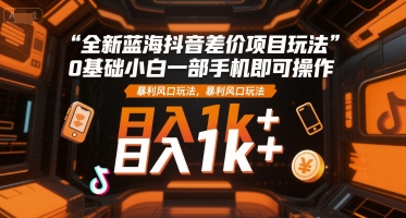 全新蓝海抖音差价项目玩法，0基础小白一部手机即可操作，暴利风口玩法，日入1k+【揭秘】-圆梦资源网