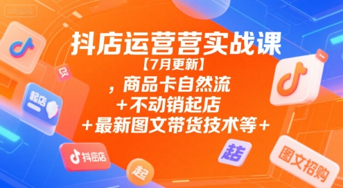 抖店运营实战课【7月更新】,商品卡自然流+不动销起店+最新图文带货技术等-圆梦资源网