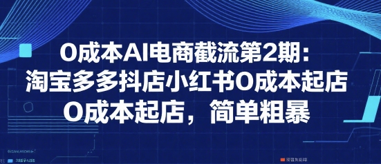 0成本AI电商截流第2期：淘宝多多抖店小红书0成本起店，简单粗暴-圆梦资源网