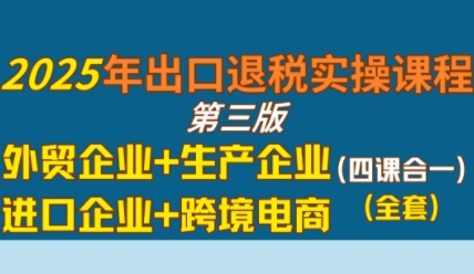 2025年出口退税实操课程，外贸企业+生产企业+进口企业+跨境电商-圆梦资源网