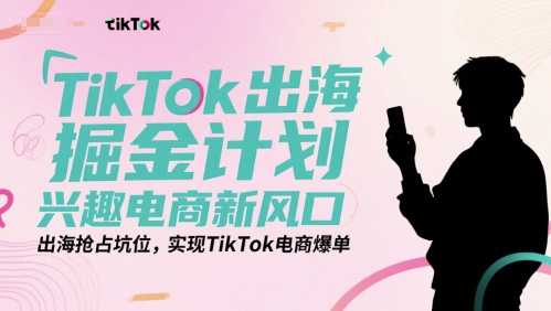 TikTok出海掘金计划，兴趣电商新风口，出海抢占坑位，实现TikTok电商爆单-圆梦资源网