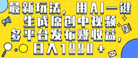 最新玩法，用AI一键生成原创中视频多平台发布挣收益，抖音快手视频号都可以，日入1k+【揭秘】-圆梦资源网