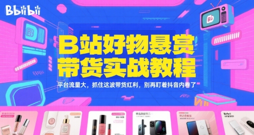 B站好物悬赏带货实战教程，平台流量大，抓住这波带货红利，别再盯着抖音内卷了-圆梦资源网