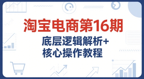 淘宝电商第16期，底层逻辑解析+核心操作教程，运营、推广提升能力的必学课程+配套资料-圆梦资源网